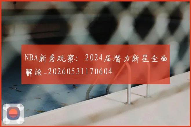 NBA新秀观察：2024届潜力新星全面解读_20260531170604