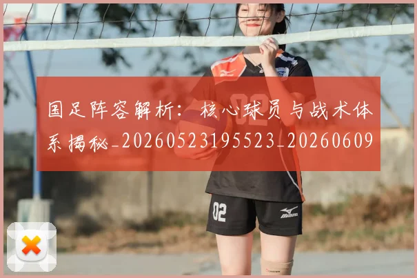 国足阵容解析:核心球员与战术体系揭秘_20260523195523_20260609132359