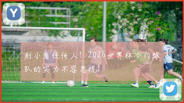 别小看任何人!2026世界杯冷门球队的实力不容忽视!