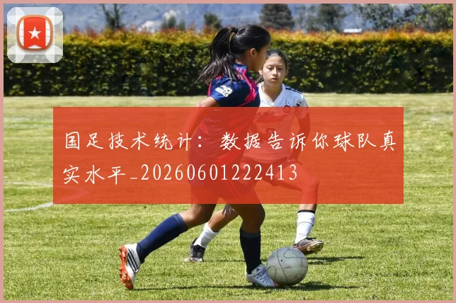 国足技术统计：数据告诉你球队真实水平_20260601222413
