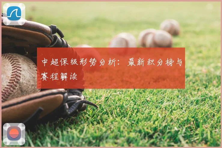 中超保级形势分析:最新积分榜与赛程解读
