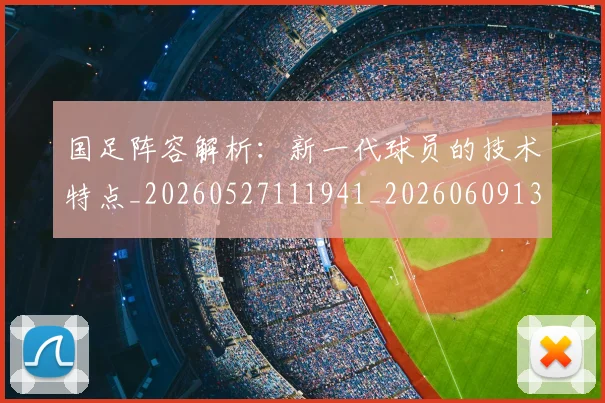 国足阵容解析：新一代球员的技术特点_20260527111941_20260609132358