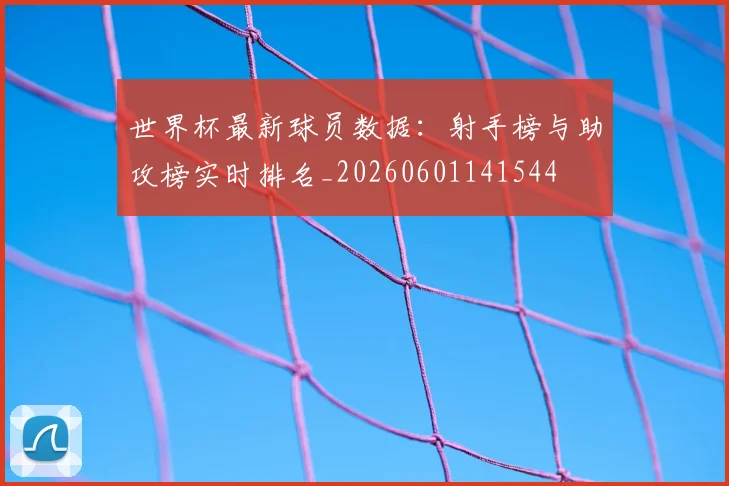 世界杯最新球员数据:射手榜与助攻榜实时排名_20260601141544