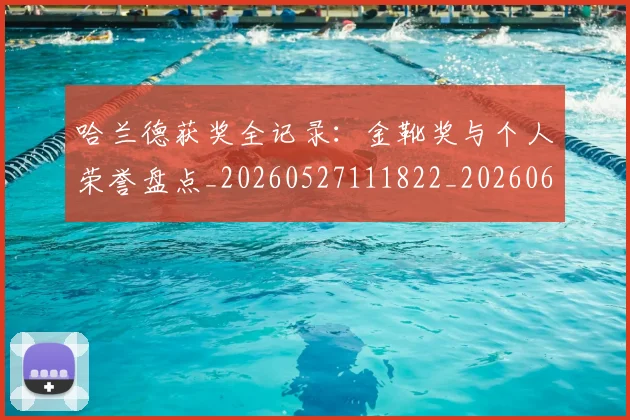 哈兰德获奖全记录:金靴奖与个人荣誉盘点_20260527111822_20260608142801