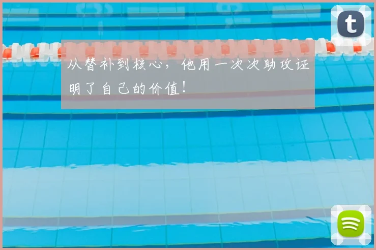 从替补到核心,他用一次次助攻证明了自己的价值!
