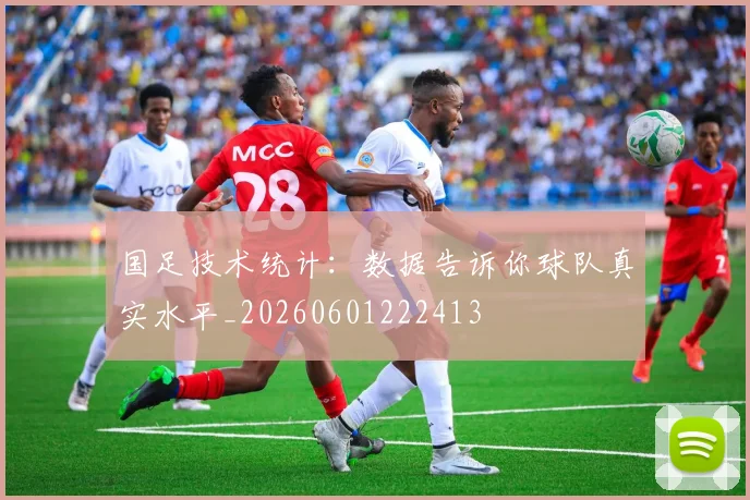 国足技术统计：数据告诉你球队真实水平_20260601222413