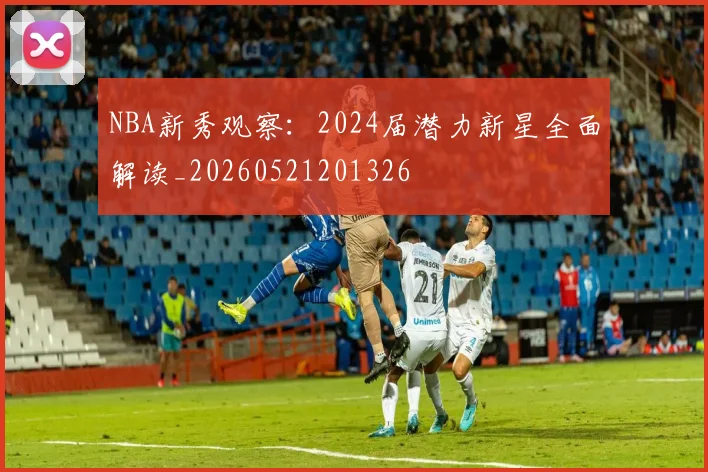 NBA新秀观察：2024届潜力新星全面解读_20260521201326