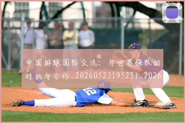 中国排球国际交流:与世界强队的对抗与合作_20260523195251_20260607160552